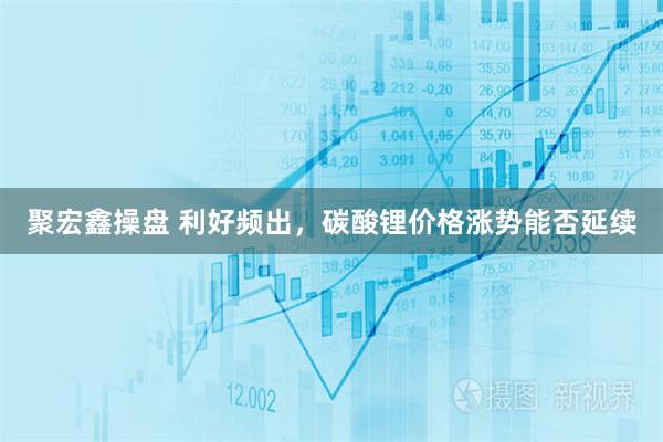 聚宏鑫操盘 利好频出，碳酸锂价格涨势能否延续