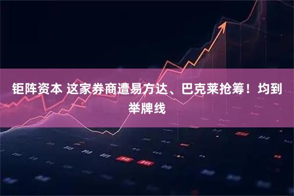 钜阵资本 这家券商遭易方达、巴克莱抢筹！均到举牌线