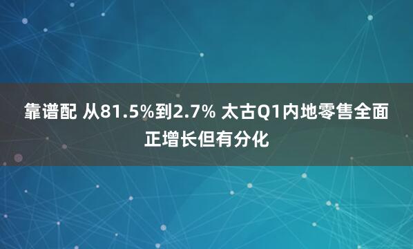 靠谱配 从81.5%到2.7% 太古Q1内地零售全面正增长但有分化