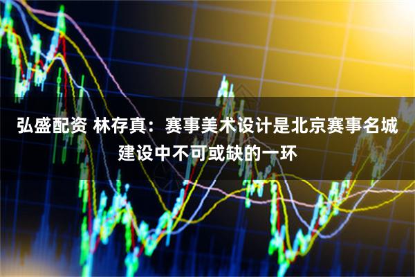 弘盛配资 林存真：赛事美术设计是北京赛事名城建设中不可或缺的一环