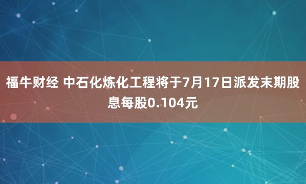 福牛财经 中石化炼化工程将于7月17日派发末期股息每股0.104元