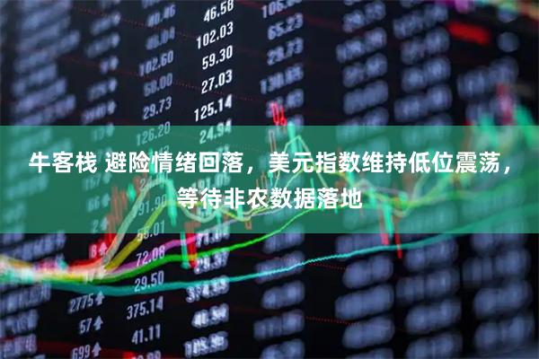 牛客栈 避险情绪回落，美元指数维持低位震荡，等待非农数据落地
