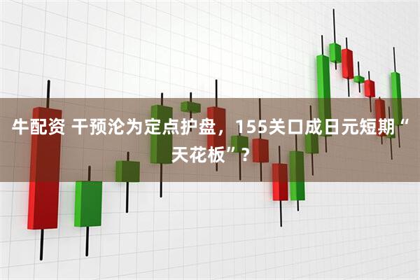 牛配资 干预沦为定点护盘，155关口成日元短期“天花板”？