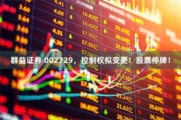 群益证券 002729，控制权拟变更！股票停牌！