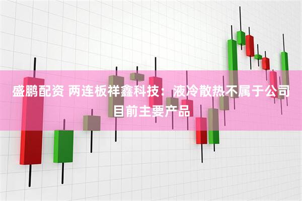 盛鹏配资 两连板祥鑫科技：液冷散热不属于公司目前主要产品