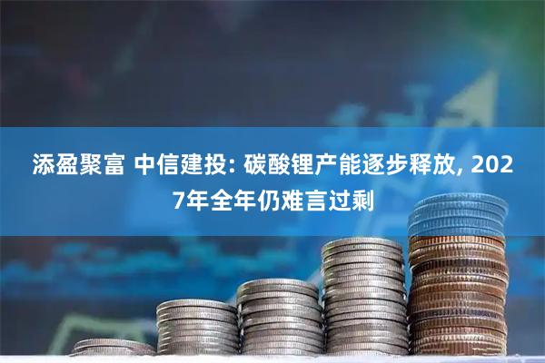 添盈聚富 中信建投: 碳酸锂产能逐步释放, 2027年全年仍难言过剩